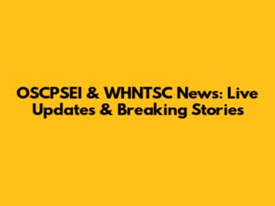 OSCPSEI & WHNTSC News: Live Updates & Breaking Stories