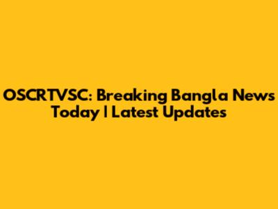OSCRTVSC: Breaking Bangla News Today | Latest Updates