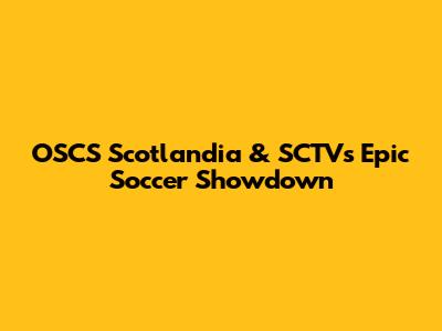 OSCS Scotlandia & SCTV's Epic Soccer Showdown