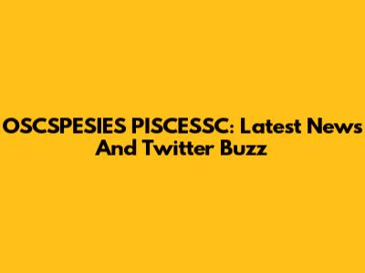 OSCSPESIES PISCESSC: Latest News And Twitter Buzz