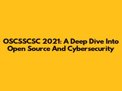 OSCSSCSC 2021: A Deep Dive Into Open Source And Cybersecurity
