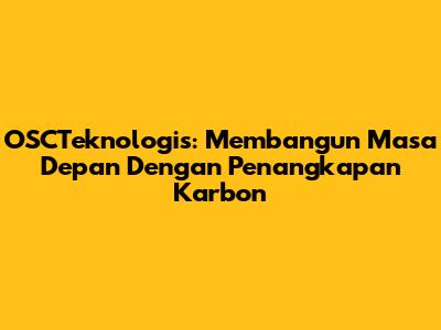 OSCTeknologis: Membangun Masa Depan Dengan Penangkapan Karbon
