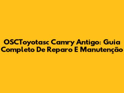 OSCToyotasc Camry Antigo: Guia Completo De Reparo E Manutenção