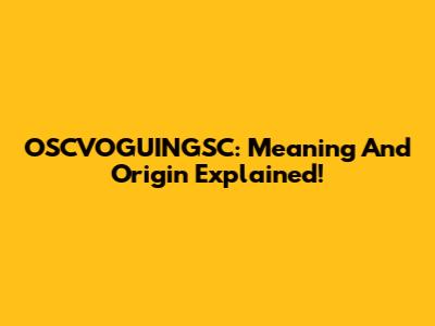 OSCVOGUINGSC: Meaning And Origin Explained!