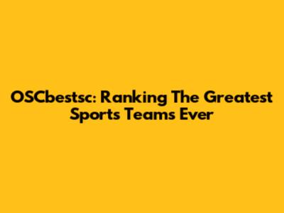 OSCbestsc: Ranking The Greatest Sports Teams Ever
