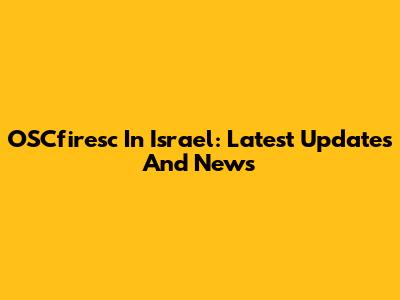 OSCfiresc In Israel: Latest Updates And News