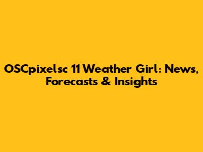 OSCpixelsc 11 Weather Girl: News, Forecasts & Insights