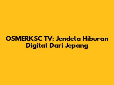 OSMERKSC TV: Jendela Hiburan Digital Dari Jepang