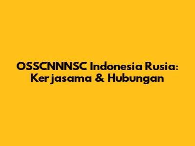 OSSCNNNSC Indonesia Rusia: Kerjasama & Hubungan