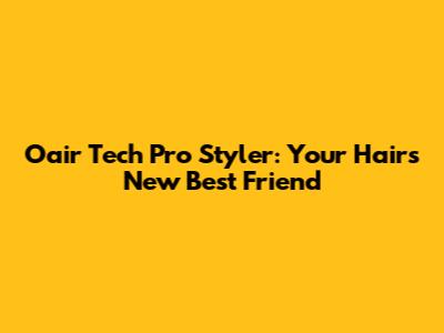 Oair Tech Pro Styler: Your Hair's New Best Friend