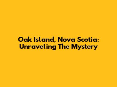 Oak Island, Nova Scotia: Unraveling The Mystery
