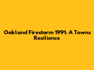 Oakland Firestorm 1991: A Town's Resilience
