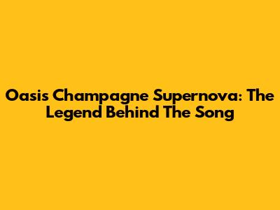 Oasis Champagne Supernova: The Legend Behind The Song