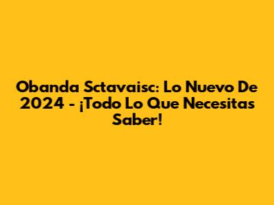 Obanda Sctavaisc: Lo Nuevo De 2024 - ¡Todo Lo Que Necesitas Saber!