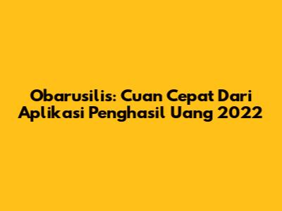 Obarusilis: Cuan Cepat Dari Aplikasi Penghasil Uang 2022