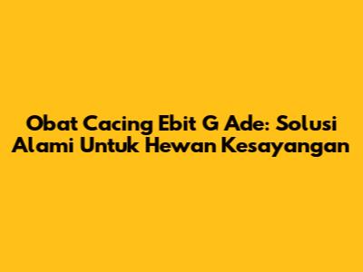 Obat Cacing Ebit G Ade: Solusi Alami Untuk Hewan Kesayangan