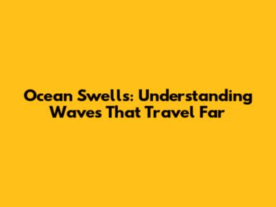 Ocean Swells: Understanding Waves That Travel Far
