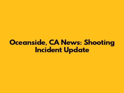 Oceanside, CA News: Shooting Incident Update