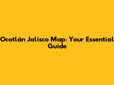 Ocotlán Jalisco Map: Your Essential Guide