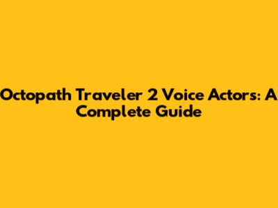 Octopath Traveler 2 Voice Actors: A Complete Guide