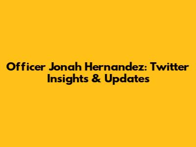 Officer Jonah Hernandez: Twitter Insights & Updates