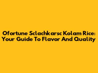 Ofortune Sclachkarsc Kolam Rice: Your Guide To Flavor And Quality