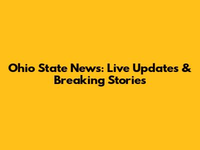 Ohio State News: Live Updates & Breaking Stories