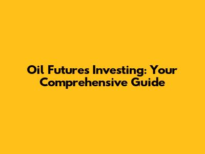 Oil Futures Investing: Your Comprehensive Guide