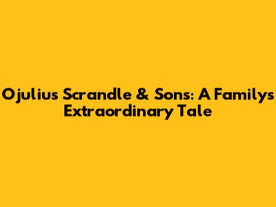 Ojulius Scrandle & Sons: A Family's Extraordinary Tale