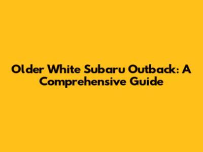 Older White Subaru Outback: A Comprehensive Guide