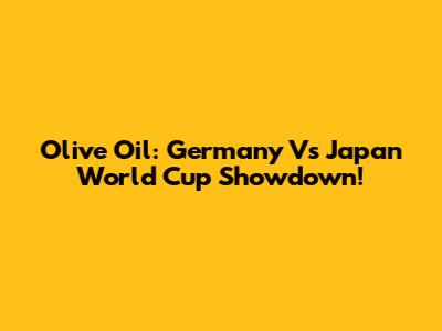 Olive Oil: Germany Vs Japan World Cup Showdown!