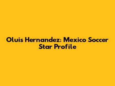 Oluis Hernandez: Mexico Soccer Star Profile