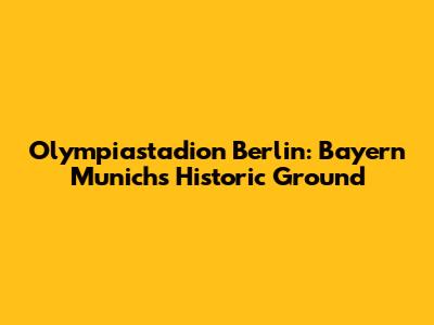 Olympiastadion Berlin: Bayern Munich's Historic Ground