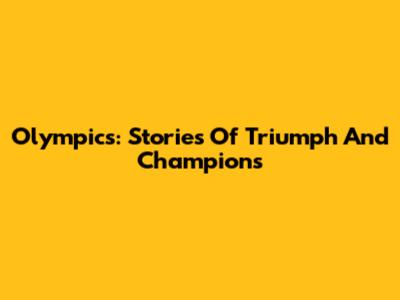 Olympics: Stories Of Triumph And Champions