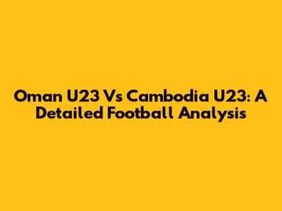 Oman U23 Vs Cambodia U23: A Detailed Football Analysis