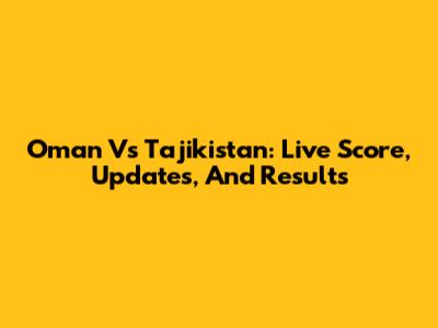 Oman Vs Tajikistan: Live Score, Updates, And Results