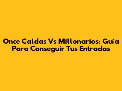 Once Caldas Vs Millonarios: Guía Para Conseguir Tus Entradas