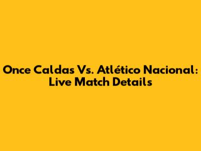 Once Caldas Vs. Atlético Nacional: Live Match Details