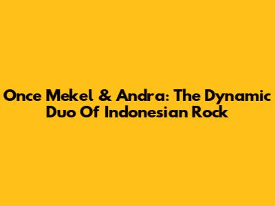 Once Mekel & Andra: The Dynamic Duo Of Indonesian Rock