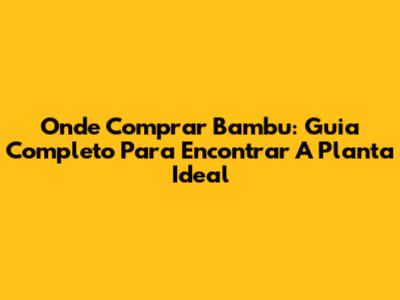 Onde Comprar Bambu: Guia Completo Para Encontrar A Planta Ideal