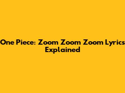 One Piece: "Zoom Zoom Zoom" Lyrics Explained
