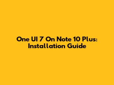 One UI 7 On Note 10 Plus: Installation Guide
