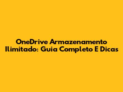 OneDrive Armazenamento Ilimitado: Guia Completo E Dicas