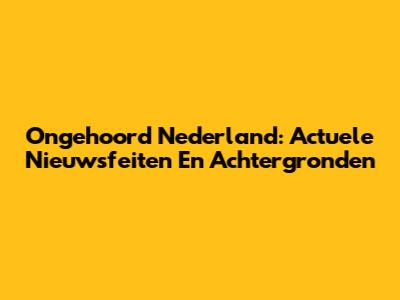 Ongehoord Nederland: Actuele Nieuwsfeiten En Achtergronden