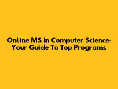 Online MS In Computer Science: Your Guide To Top Programs