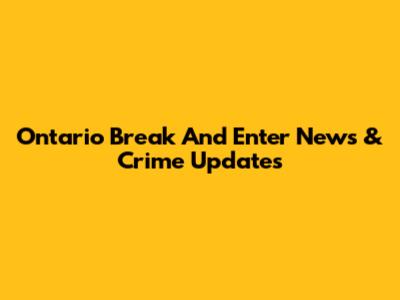 Ontario Break And Enter News & Crime Updates