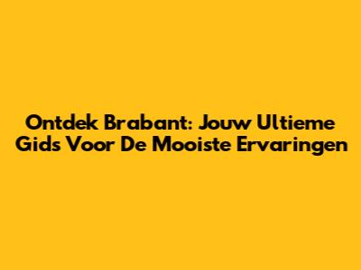 Ontdek Brabant: Jouw Ultieme Gids Voor De Mooiste Ervaringen