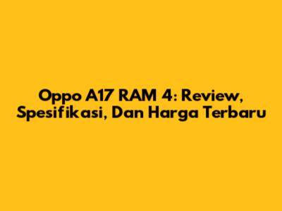 Oppo A17 RAM 4: Review, Spesifikasi, Dan Harga Terbaru