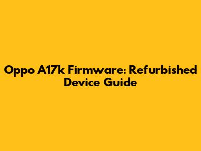 Oppo A17k Firmware: Refurbished Device Guide