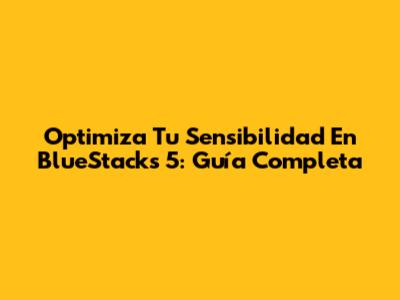 Optimiza Tu Sensibilidad En BlueStacks 5: Guía Completa